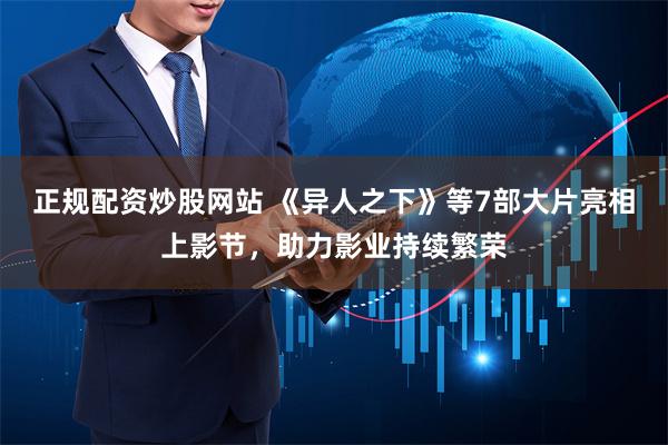 正规配资炒股网站 《异人之下》等7部大片亮相上影节，助力影业持续繁荣