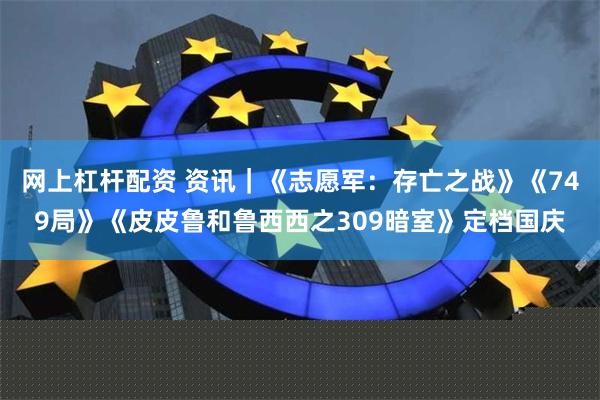 网上杠杆配资 资讯｜《志愿军：存亡之战》《749局》《皮皮鲁和鲁西西之309暗室》定档国庆