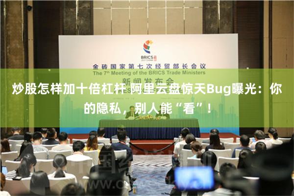 炒股怎样加十倍杠杆 阿里云盘惊天Bug曝光：你的隐私，别人能“看”！