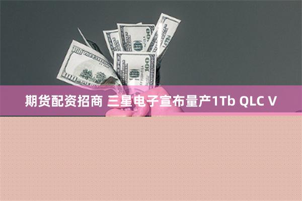 期货配资招商 三星电子宣布量产1Tb QLC V
