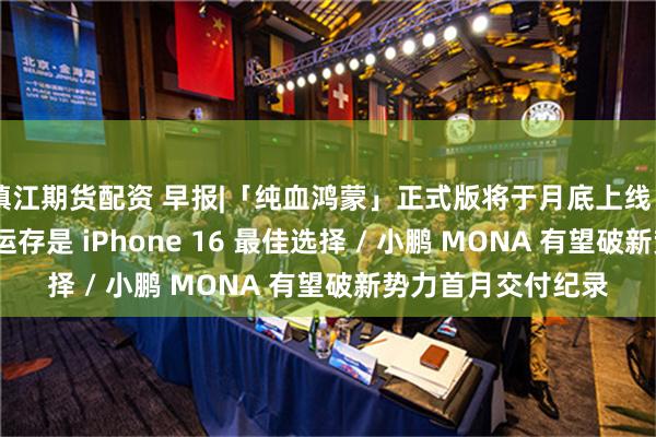 镇江期货配资 早报|「纯血鸿蒙」正式版将于月底上线 / 苹果高管：8GB 运存是 iPhone 16 最佳选择 / 小鹏 MONA 有望破新势力首月交付纪录