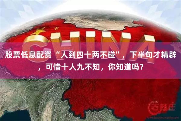 股票低息配资 “人到四十两不碰”，下半句才精辟，可惜十人九不知，你知道吗？