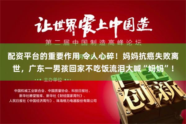 配资平台的重要作用 令人心碎！妈妈抗癌失败离世，广东一男孩回家不吃饭流泪大喊“妈妈”！