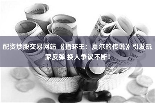 配资炒股交易网站 《指环王：夏尔的传说》引发玩家反弹 换人争议不断！