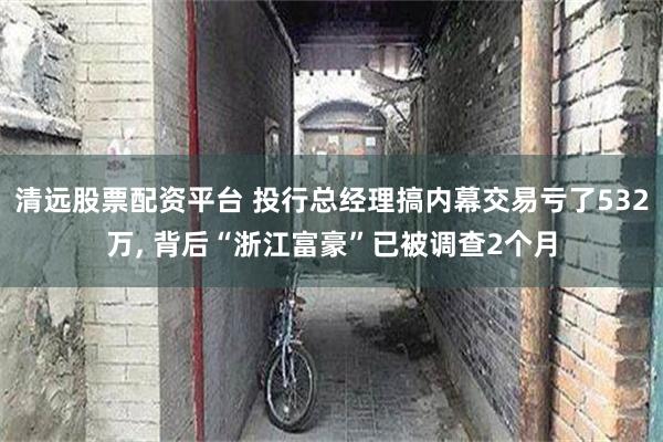 清远股票配资平台 投行总经理搞内幕交易亏了532万, 背后“浙江富豪”已被调查2个月