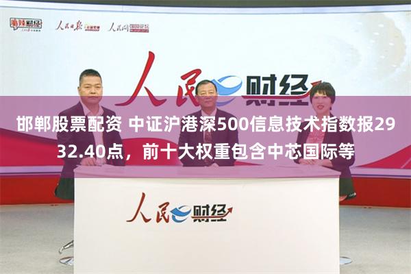 邯郸股票配资 中证沪港深500信息技术指数报2932.40点，前十大权重包含中芯国际等