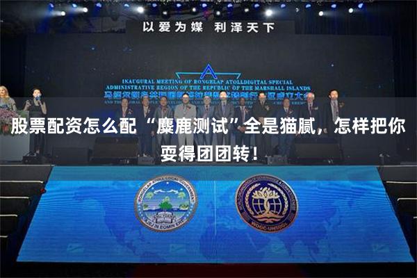 股票配资怎么配 “麋鹿测试”全是猫腻，怎样把你耍得团团转！