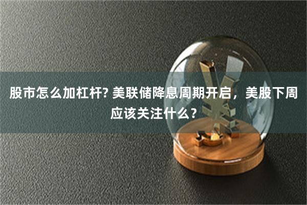 股市怎么加杠杆? 美联储降息周期开启，美股下周应该关注什么？