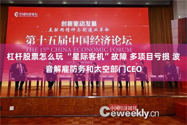 杠杆股票怎么玩 “星际客机”故障 多项目亏损 波音解雇防务和太空部门CEO