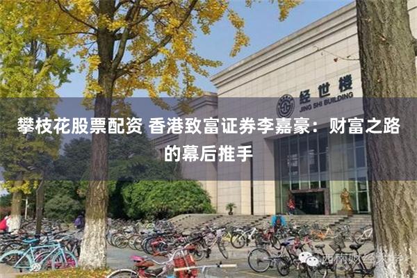 攀枝花股票配资 香港致富证券李嘉豪：财富之路的幕后推手