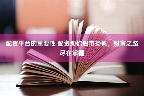 配资平台的重要性 配资助你股市扬帆，财富之路尽在掌握