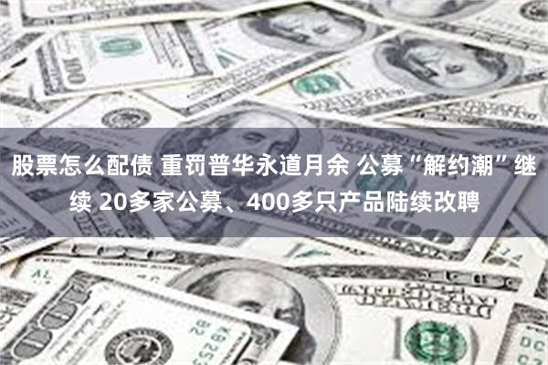 股票怎么配债 重罚普华永道月余 公募“解约潮”继续 20多家公募、400多只产品陆续改聘
