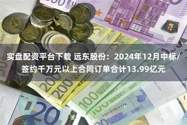 实盘配资平台下载 远东股份：2024年12月中标/签约千万元以上合同订单合计13.99亿元
