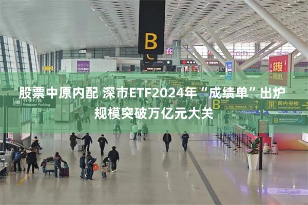 股票中原内配 深市ETF2024年“成绩单”出炉 规模突破万亿元大关