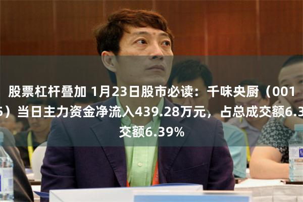 股票杠杆叠加 1月23日股市必读：千味央厨（001215）当日主力资金净流入439.28万元，占总成交额6.39%