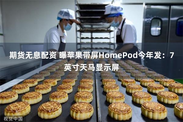 期货无息配资 曝苹果带屏HomePod今年发：7英寸天马显示屏