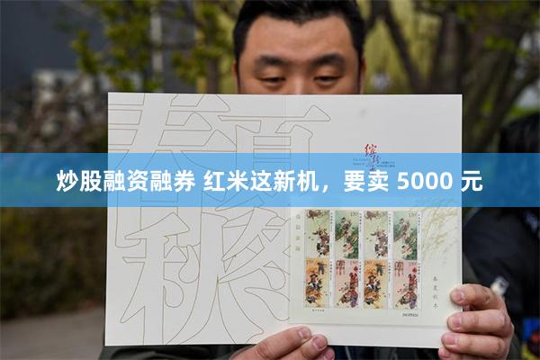 炒股融资融券 红米这新机，要卖 5000 元