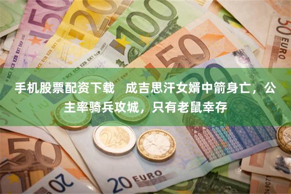 手机股票配资下载   成吉思汗女婿中箭身亡，公主率骑兵攻城，只有老鼠幸存