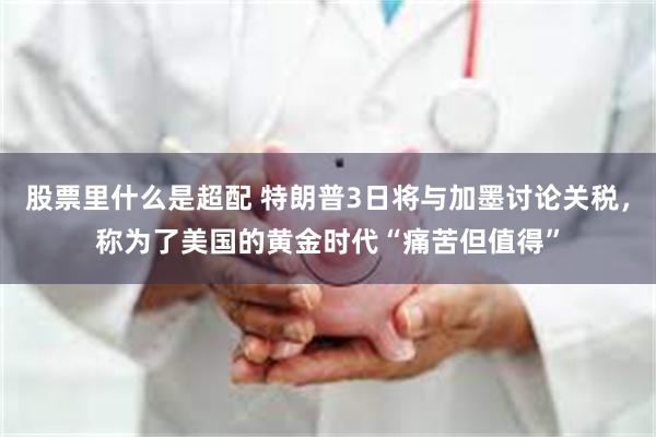 股票里什么是超配 特朗普3日将与加墨讨论关税，称为了美国的黄金时代“痛苦但值得”
