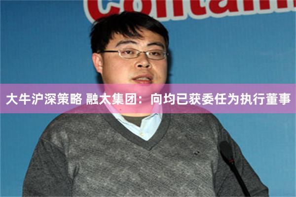 大牛沪深策略 融太集团：向均已获委任为执行董事