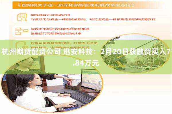 杭州期货配资公司 迅安科技：2月20日获融资买入7.84万元