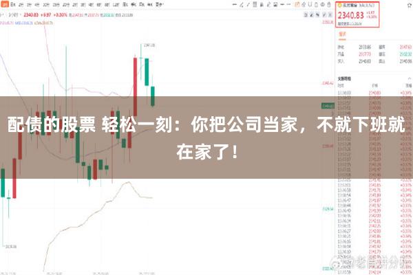 配债的股票 轻松一刻：你把公司当家，不就下班就在家了！