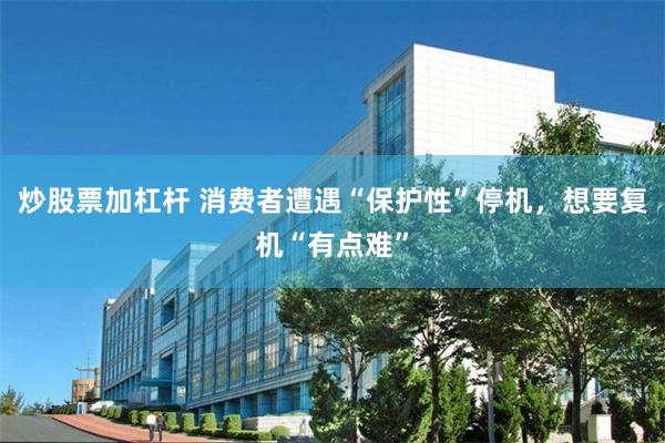 炒股票加杠杆 消费者遭遇“保护性”停机，想要复机“有点难”