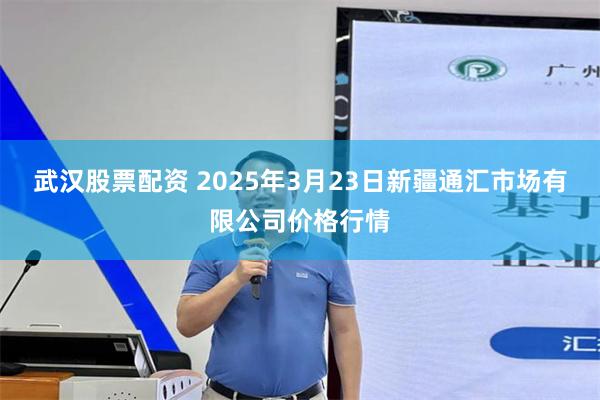武汉股票配资 2025年3月23日新疆通汇市场有限公司价格行情