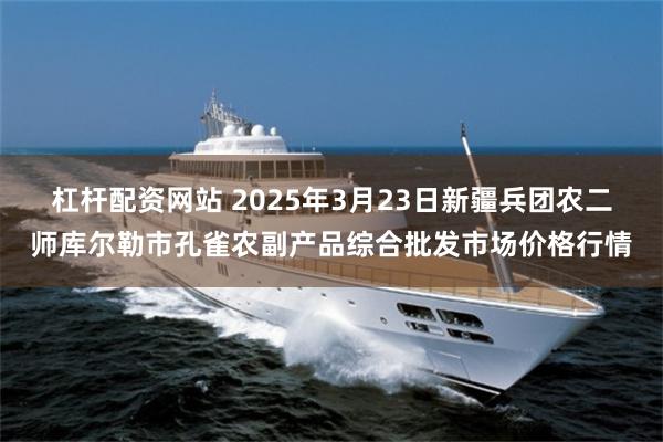 杠杆配资网站 2025年3月23日新疆兵团农二师库尔勒市孔雀农副产品综合批发市场价格行情