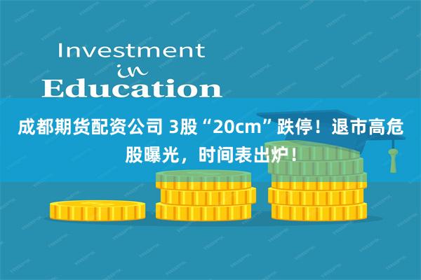 成都期货配资公司 3股“20cm”跌停！退市高危股曝光，时间表出炉！