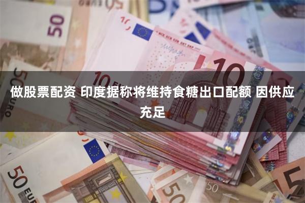 做股票配资 印度据称将维持食糖出口配额 因供应充足