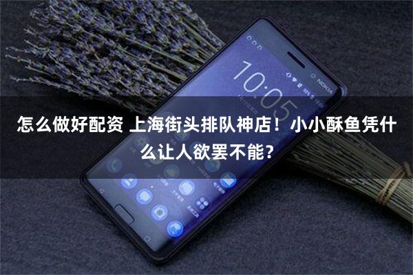 怎么做好配资 上海街头排队神店！小小酥鱼凭什么让人欲罢不能？