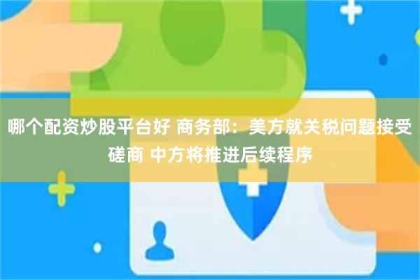 哪个配资炒股平台好 商务部：美方就关税问题接受磋商 中方将推进后续程序