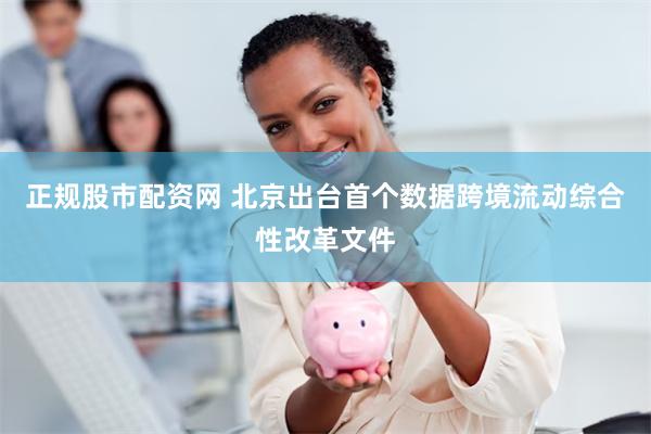 正规股市配资网 北京出台首个数据跨境流动综合性改革文件