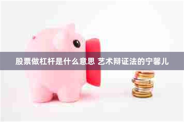 股票做杠杆是什么意思 艺术辩证法的宁馨儿