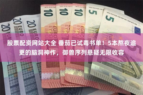 股票配资网站大全 番茄已试毒书单！5本熬夜追更的脑洞神作，御兽序列悬疑无限收容