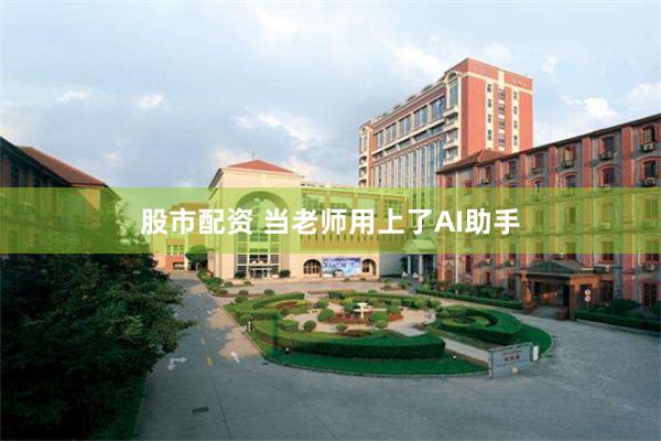 股市配资 当老师用上了AI助手