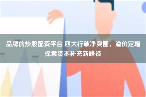 品牌的炒股配资平台 四大行破净突围，溢价定增探索资本补充新路径
