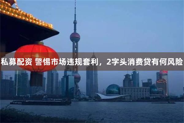 私募配资 警惕市场违规套利，2字头消费贷有何风险