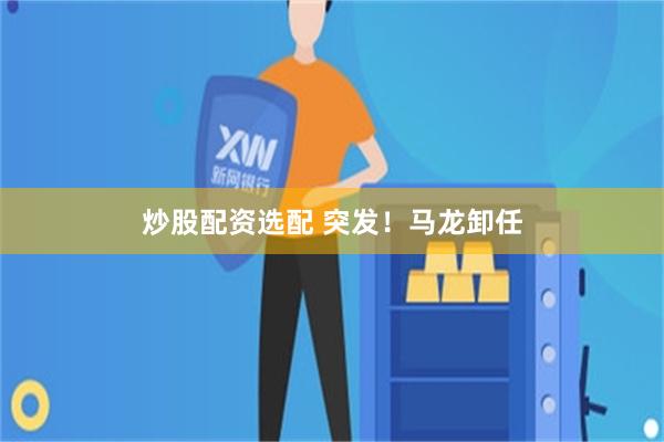 炒股配资选配 突发！马龙卸任
