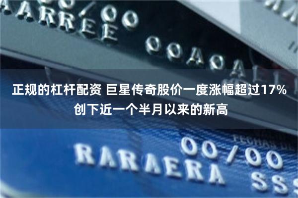 正规的杠杆配资 巨星传奇股价一度涨幅超过17% 创下近一个半月以来的新高