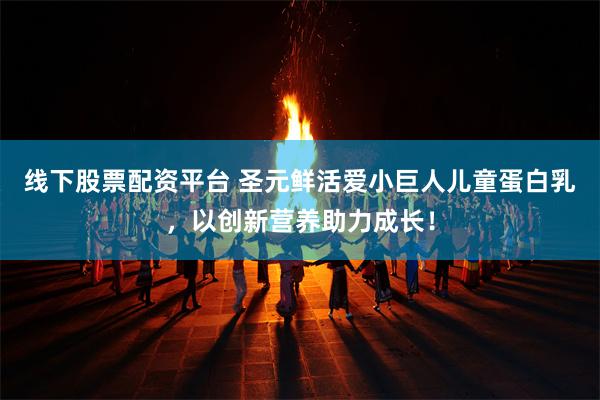 线下股票配资平台 圣元鲜活爱小巨人儿童蛋白乳，以创新营养助力成长！