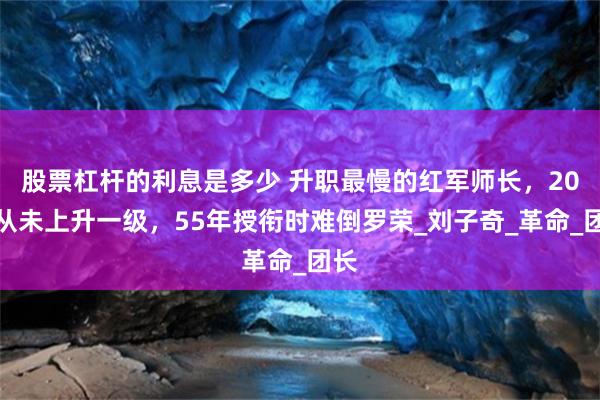 股票杠杆的利息是多少 升职最慢的红军师长，20年从未上升一级，55年授衔时难倒罗荣_刘子奇_革命_团长