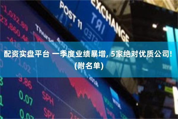 配资实盘平台 一季度业绩暴增, 5家绝对优质公司! (附名单)