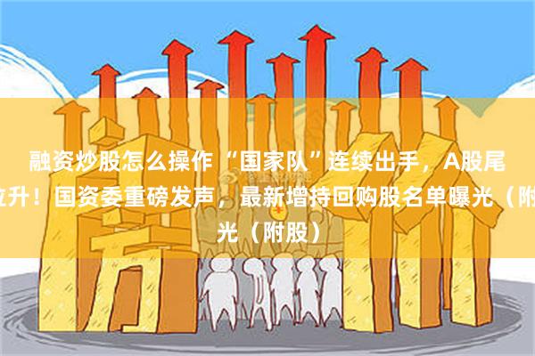 融资炒股怎么操作 “国家队”连续出手，A股尾盘拉升！国资委重磅发声，最新增持回购股名单曝光（附股）