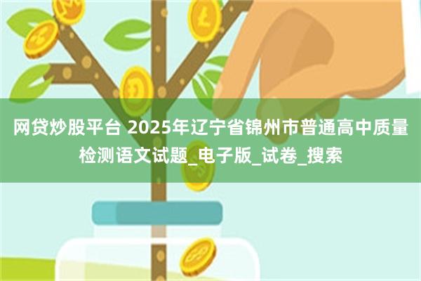 网贷炒股平台 2025年辽宁省锦州市普通高中质量检测语文试题_电子版_试卷_搜索