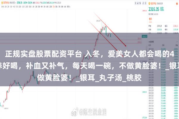 正规实盘股票配资平台 入冬，爱美女人都会喝的4道养颜汤，营养好喝，补血又补气，每天喝一碗，不做黄脸婆！_银耳_丸子汤_桃胶