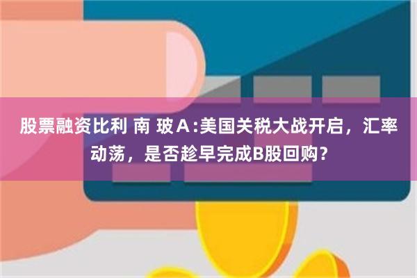 股票融资比利 南 玻Ａ:美国关税大战开启，汇率动荡，是否趁早完成B股回购？
