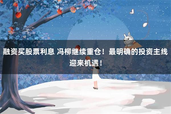 融资买股票利息 冯柳继续重仓！最明确的投资主线迎来机遇！