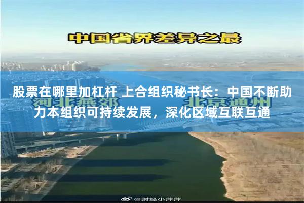 股票在哪里加杠杆 上合组织秘书长：中国不断助力本组织可持续发展，深化区域互联互通